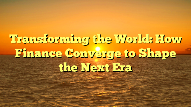 Transforming the World: How Finance Converge to Shape the Next Era