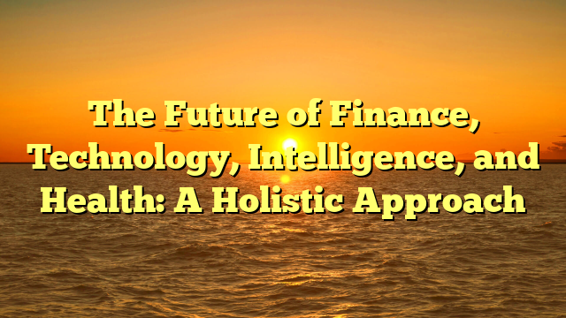 The Future of Finance, Technology, Intelligence, and Health: A Holistic Approach