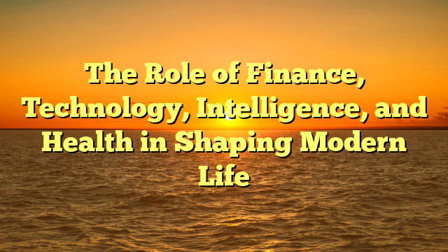 The Role of Finance, Technology, Intelligence, and Health in Shaping Modern Life