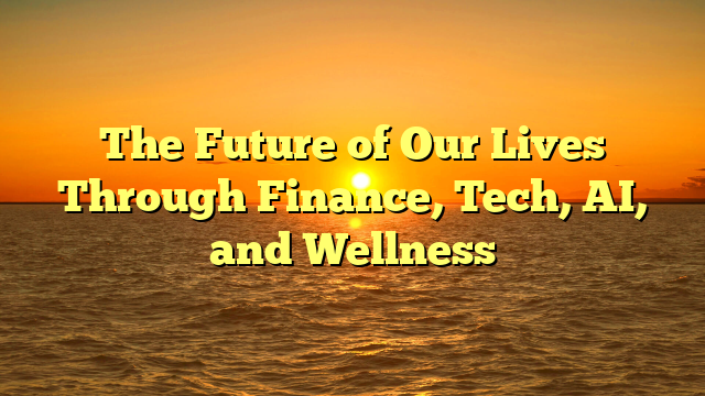 The Future of Our Lives Through Finance, Tech, AI, and Wellness