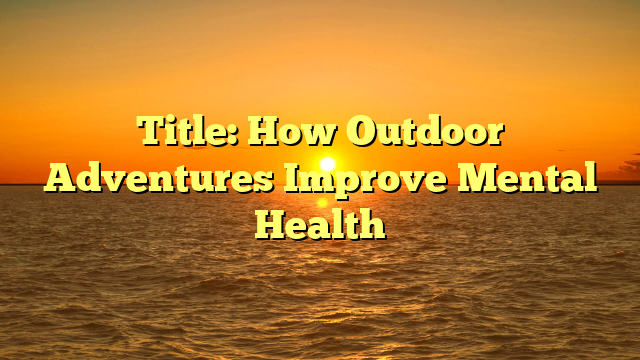 Title: How Outdoor Adventures Improve Mental Health