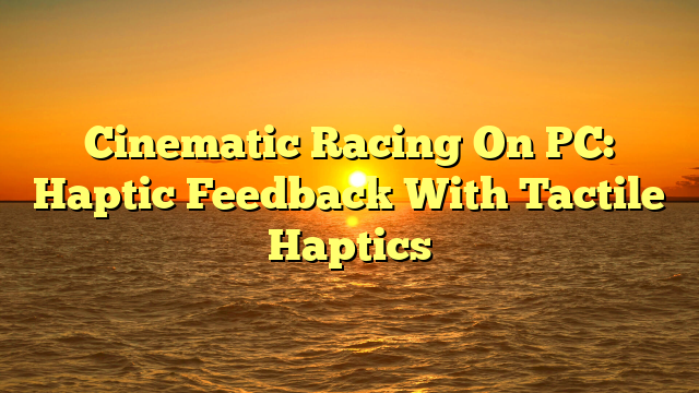 Cinematic Racing On PC: Haptic Feedback With Tactile Haptics