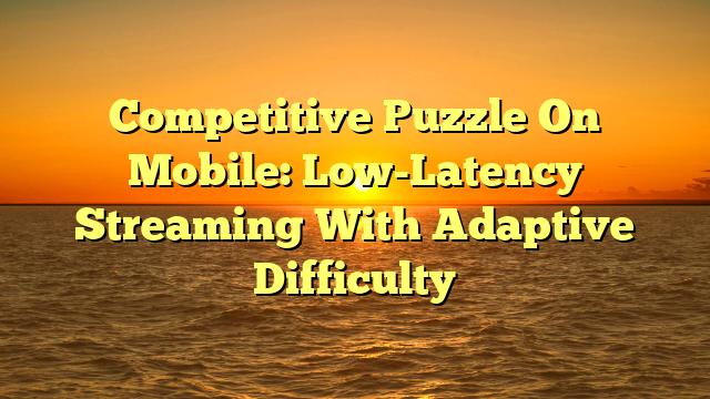 Competitive Puzzle On Mobile: Low-Latency Streaming With Adaptive Difficulty