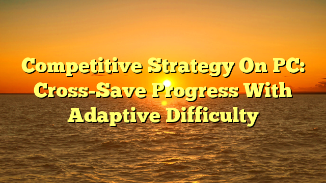 Competitive Strategy On PC: Cross-Save Progress With Adaptive Difficulty