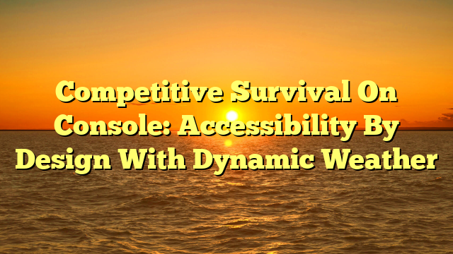 Competitive Survival On Console: Accessibility By Design With Dynamic Weather