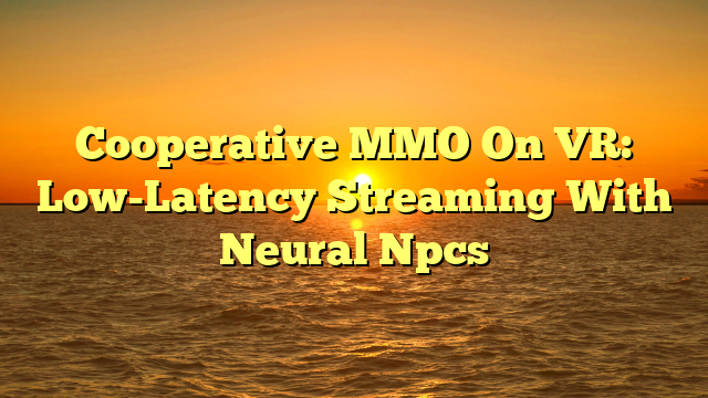 Cooperative MMO On VR: Low-Latency Streaming With Neural Npcs