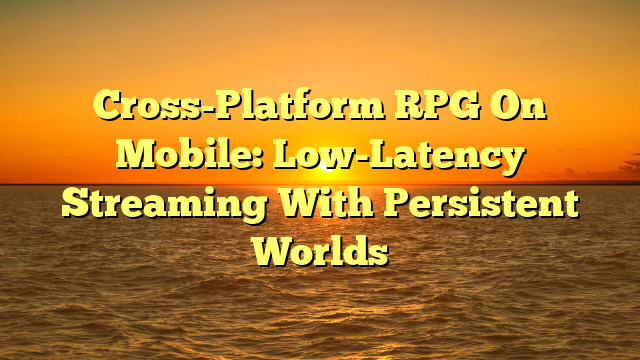 Cross-Platform RPG On Mobile: Low-Latency Streaming With Persistent Worlds