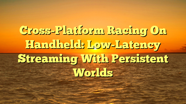 Cross-Platform Racing On Handheld: Low-Latency Streaming With Persistent Worlds