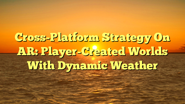 Cross-Platform Strategy On AR: Player-Created Worlds With Dynamic Weather