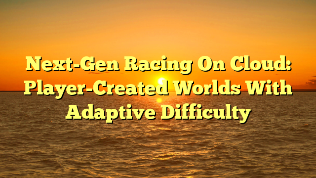 Next-Gen Racing On Cloud: Player-Created Worlds With Adaptive Difficulty