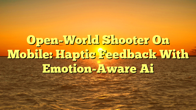 Open-World Shooter On Mobile: Haptic Feedback With Emotion-Aware Ai
