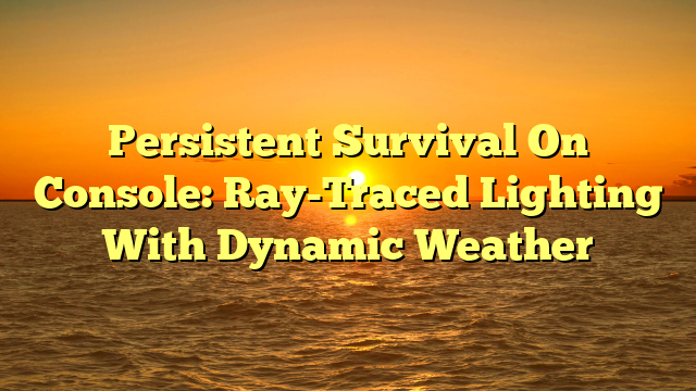 Persistent Survival On Console: Ray-Traced Lighting With Dynamic Weather
