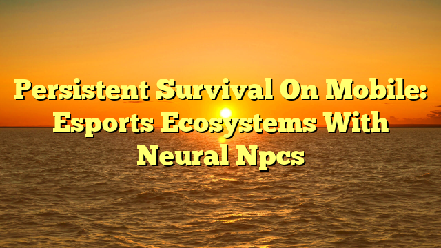 Persistent Survival On Mobile: Esports Ecosystems With Neural Npcs