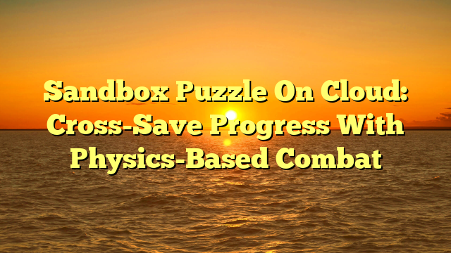 Sandbox Puzzle On Cloud: Cross-Save Progress With Physics-Based Combat