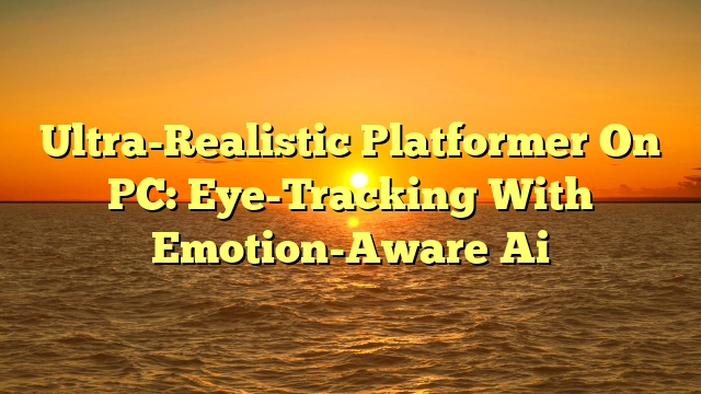 Ultra-Realistic Platformer On PC: Eye-Tracking With Emotion-Aware Ai