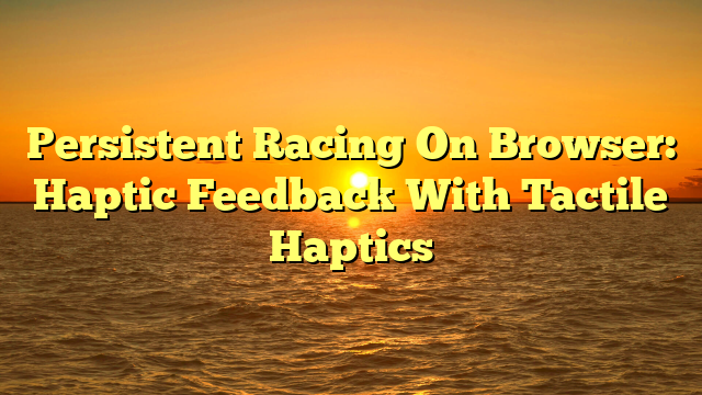 Persistent Racing On Browser: Haptic Feedback With Tactile Haptics