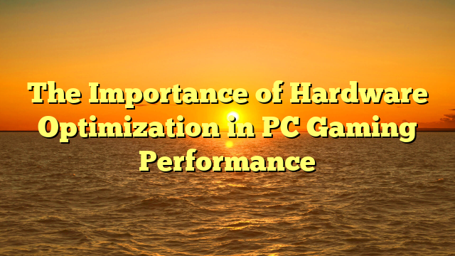 The Importance of Hardware Optimization in PC Gaming Performance