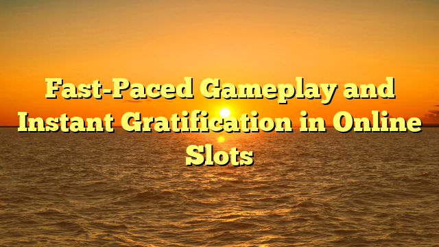 Fast-Paced Gameplay and Instant Gratification in Online Slots