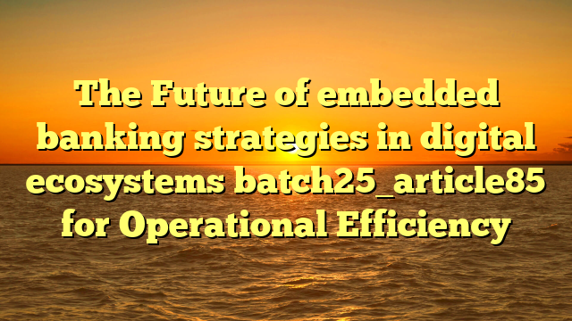 The Future of embedded banking strategies in digital ecosystems batch25_article85 for Operational Efficiency
