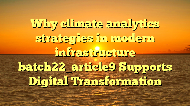Why climate analytics strategies in modern infrastructure batch22_article9 Supports Digital Transformation