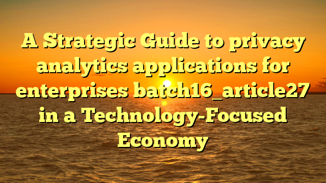A Strategic Guide to privacy analytics applications for enterprises batch16_article27 in a Technology-Focused Economy