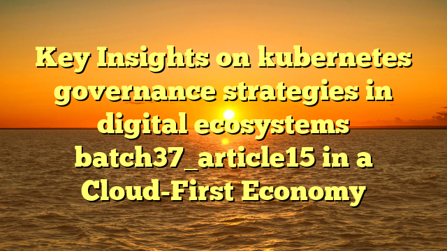 Key Insights on kubernetes governance strategies in digital ecosystems batch37_article15 in a Cloud-First Economy