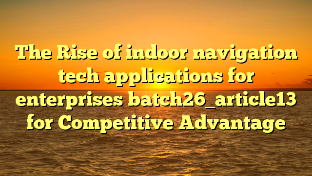 The Rise of indoor navigation tech applications for enterprises batch26_article13 for Competitive Advantage