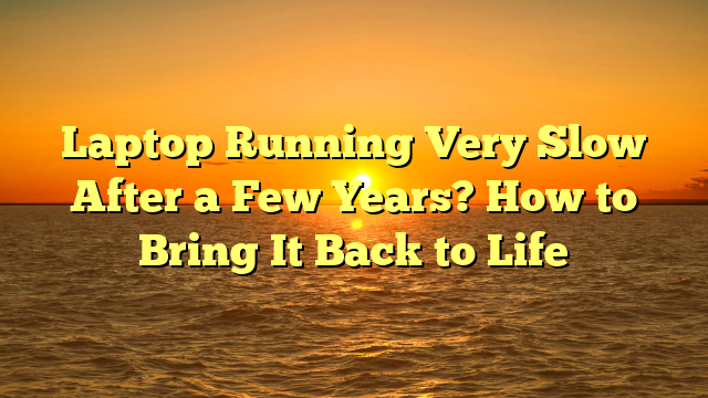 Laptop Running Very Slow After a Few Years? How to Bring It Back to Life