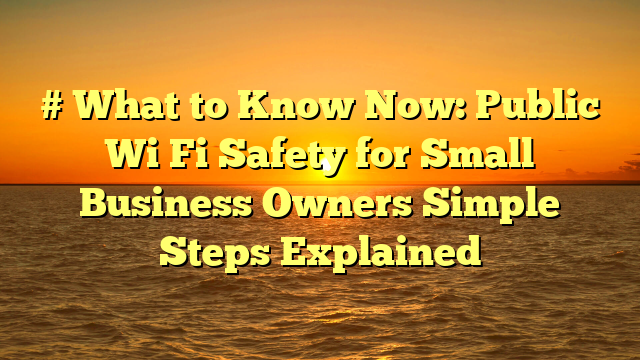 # What to Know Now: Public Wi Fi Safety for Small Business Owners Simple Steps Explained